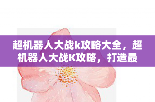 超机器人大战k攻略大全，超机器人大战K攻略，打造最强战斗阵容