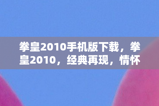 拳皇2010手机版下载，拳皇2010，经典再现，情怀与创新的完美融合