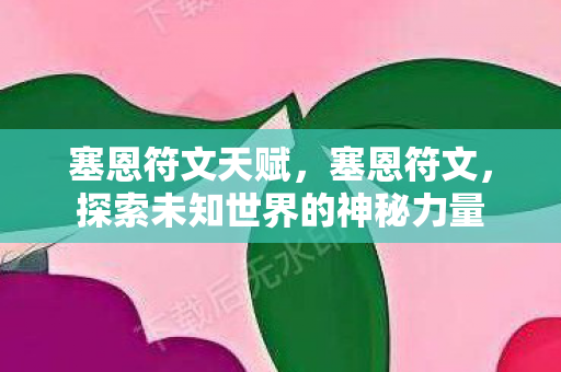 塞恩符文天赋，塞恩符文，探索未知世界的神秘力量