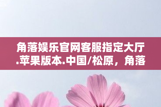 角落娱乐官网客服指定大厅.苹果版本.中国/松原，角落娱，探索游戏世界的无限可能