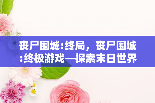 丧尸围城:终局，丧尸围城:终极游戏—探索末日世界的生存挑战