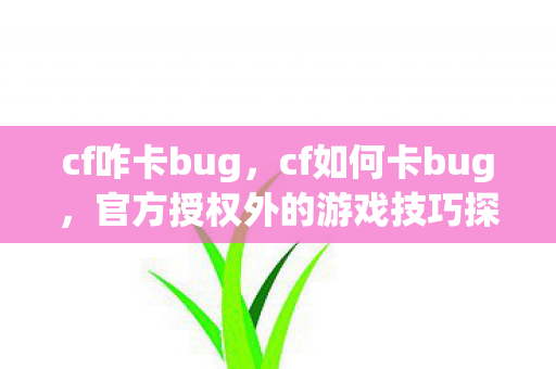 cf咋卡bug，cf如何卡bug，官方授权外的游戏技巧探索