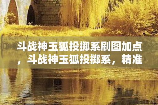 斗战神玉狐投掷系刷图加点，斗战神玉狐投掷系，精准操控与策略并重的战斗艺术