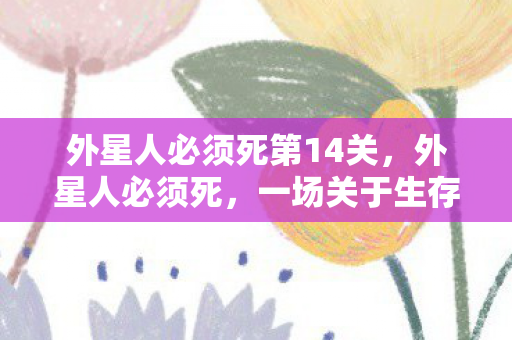 外星人必须死第14关，外星人必须死，一场关于生存与文明的较量