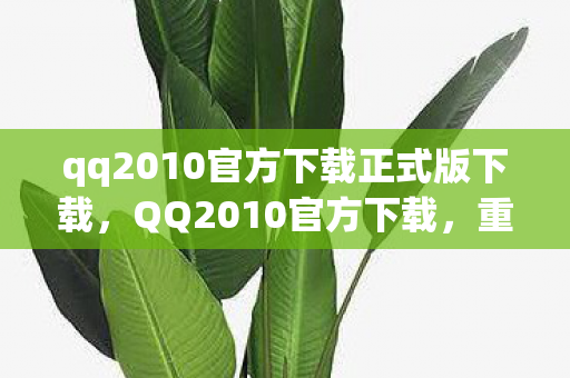 qq2010官方下载正式版下载，QQ2010官方下载，重温经典，体验正式版魅力