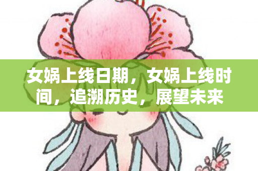 女娲上线日期，女娲上线时间，追溯历史，展望未来