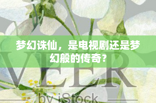 梦幻诛仙，是电视剧还是梦幻般的传奇？
