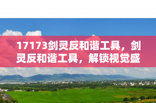 17173剑灵反和谐工具，剑灵反和谐工具，解锁视觉盛宴，安全使用是关键