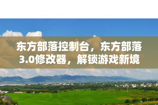 东方部落控制台，东方部落3.0修改器，解锁游戏新境界的神奇工具