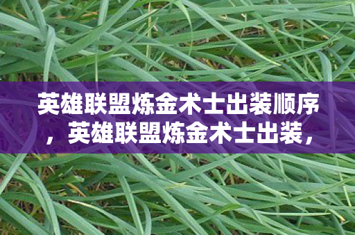 英雄联盟炼金术士出装顺序,英雄联盟炼金术士出装,打造最强坦克的秘诀 英雄联盟炼金术士出装顺序,英雄联盟炼金术士出装,打造最强坦克的秘诀