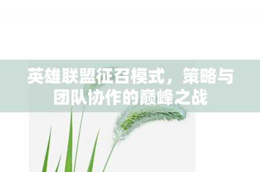 英雄联盟征召模式,策略与团队协作的巅峰之战 英雄联盟征召模式,策略与团队协作的巅峰之战