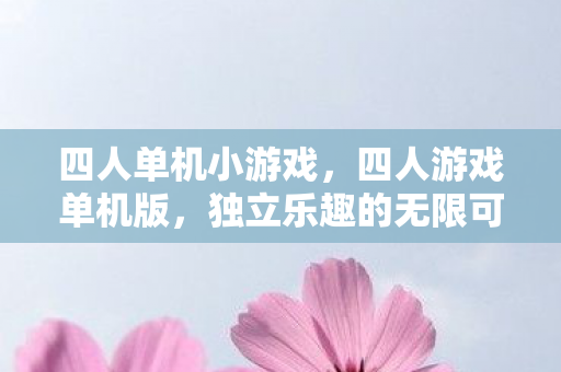 四人单机小游戏，四人游戏单机版，独立乐趣的无限可能