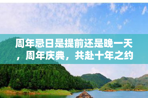 周年忌日是提前还是晚一天，周年庆典，共赴十年之约，见证游戏世界的辉煌历程