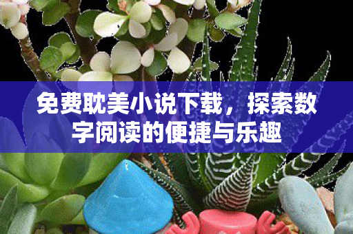 免费耽美小说下载,探索数字阅读的便捷与乐趣 免费耽美小说下载,探索数字阅读的便捷与乐趣