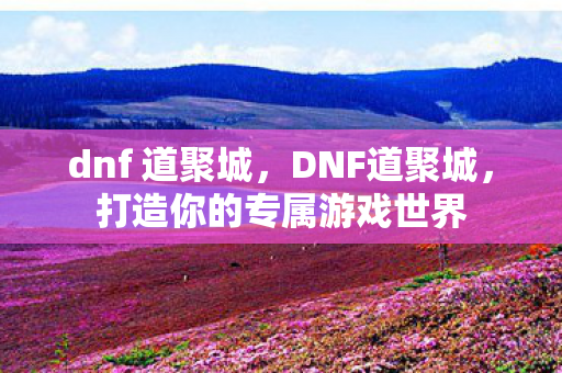 dnf 道聚城,DNF道聚城,打造你的专属游戏世界 dnf 道聚城,DNF道聚城,打造你的专属游戏世界
