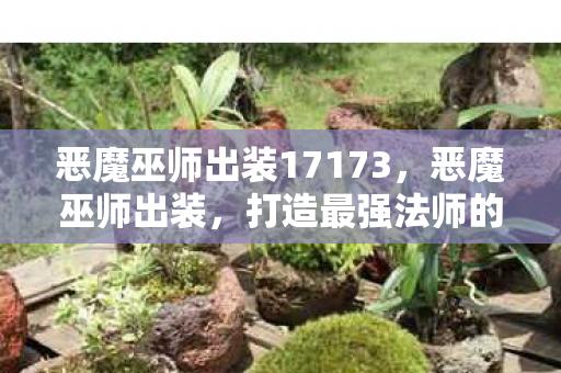 恶魔巫师出装17173,恶魔巫师出装,打造最强法师的装备指南 恶魔巫师出装17173,恶魔巫师出装,打造最强法师的装备指南