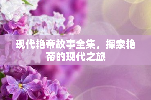 现代艳帝故事全集，探索艳帝的现代之旅