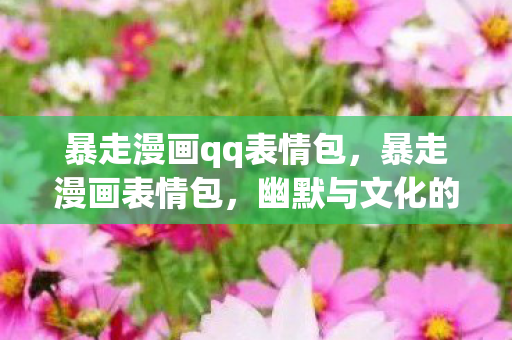 暴走漫画qq表情包,暴走漫画表情包,幽默与文化的碰撞 暴走漫画qq表情包,暴走漫画表情包,幽默与文化的碰撞