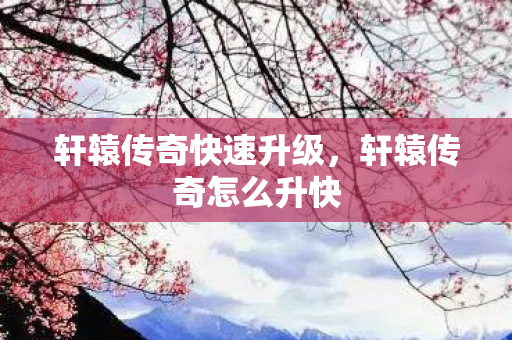 轩辕传奇快速升级,轩辕传奇怎么升快 轩辕传奇快速升级,轩辕传奇怎么升快