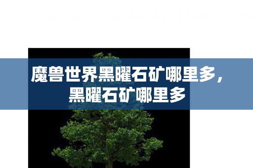 魔兽世界黑曜石矿哪里多,黑曜石矿哪里多 魔兽世界黑曜石矿哪里多,黑曜石矿哪里多