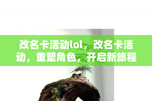 改名卡活动lol,改名卡活动,重塑角色,开启新旅程 改名卡活动lol,改名卡活动,重塑角色,开启新旅程