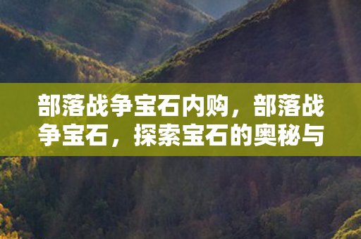 部落战争宝石内购，部落战争宝石，探索宝石的奥秘与战略价值