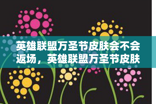 英雄联盟万圣节皮肤会不会返场,英雄联盟万圣节皮肤,恐怖与趣味的完美结合 英雄联盟万圣节皮肤会不会返场,英雄联盟万圣节皮肤,恐怖与趣味的完美结合