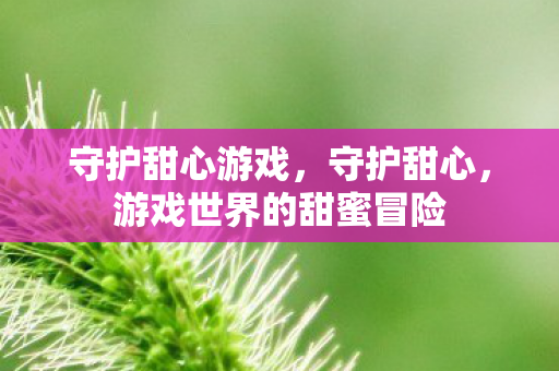 守护甜心游戏,守护甜心,游戏世界的甜蜜冒险 守护甜心游戏,守护甜心,游戏世界的甜蜜冒险