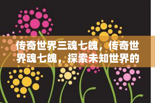 传奇世界三魂七魄,传奇世界魂七魄,探索未知世界的神秘之旅 传奇世界三魂七魄,传奇世界魂七魄,探索未知世界的神秘之旅