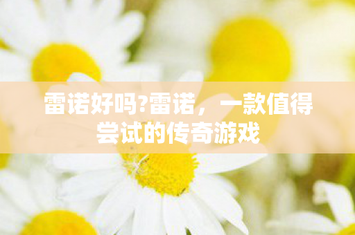 雷诺好吗?雷诺,一款值得尝试的传奇游戏 雷诺好吗?雷诺,一款值得尝试的传奇游戏