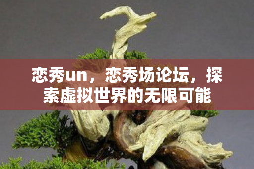 恋秀un，恋秀场论坛，探索虚拟世界的无限可能