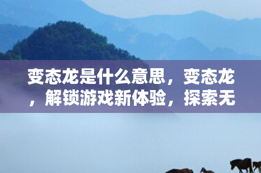 变态龙是什么意思,变态龙,解锁游戏新体验,探索无限可能 变态龙是什么意思,变态龙,解锁游戏新体验,探索无限可能