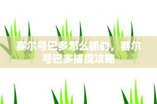 赛尔号巴多怎么抓的,赛尔号巴多捕捉攻略 赛尔号巴多怎么抓的,赛尔号巴多捕捉攻略