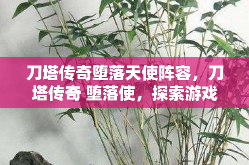 刀塔传奇堕落天使阵容，刀塔传奇 堕落使，探索游戏世界的另一面