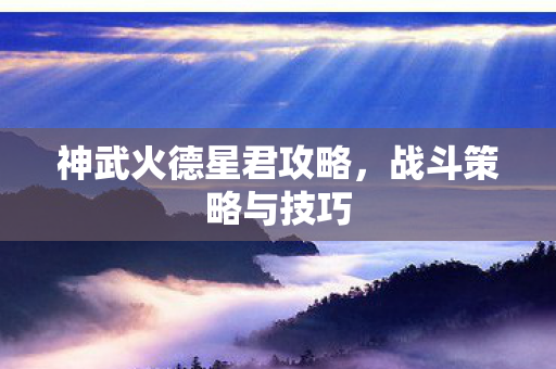 神武火德星君攻略，战斗策略与技巧