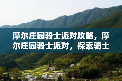 摩尔庄园骑士派对攻略,摩尔庄园骑士派对,探索骑士的荣耀与庄园的欢乐 摩尔庄园骑士派对攻略,摩尔庄园骑士派对,探索骑士的荣耀与庄园的欢乐