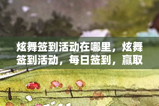 炫舞签到活动在哪里,炫舞签到活动,每日签到,赢取丰厚奖励 炫舞签到活动在哪里,炫舞签到活动,每日签到,赢取丰厚奖励