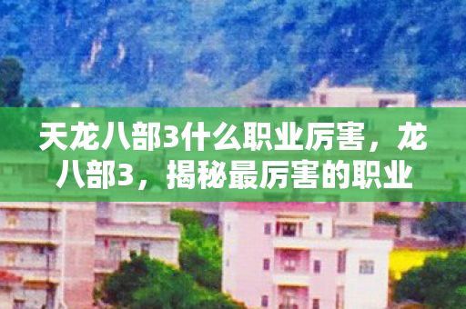 天龙八部3什么职业厉害,龙八部3,揭秘最厉害的职业 天龙八部3什么职业厉害,龙八部3,揭秘最厉害的职业