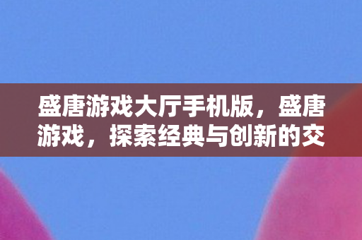 盛唐游戏大厅手机版,盛唐游戏,探索经典与创新的交汇点 盛唐游戏大厅手机版,盛唐游戏,探索经典与创新的交汇点