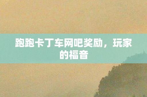 跑跑卡丁车网吧奖励，玩家的福音