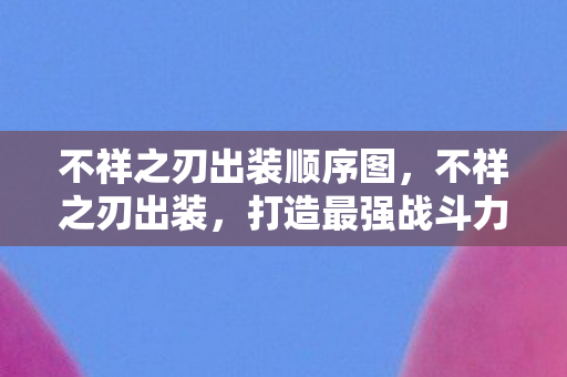 不祥之刃出装顺序图,不祥之刃出装,打造最强战斗力的关键 不祥之刃出装顺序图,不祥之刃出装,打造最强战斗力的关键