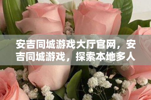 安吉同城游戏大厅官网,安吉同城游戏,探索本地多人游戏的乐趣与魅力 安吉同城游戏大厅官网,安吉同城游戏,探索本地多人游戏的乐趣与魅力