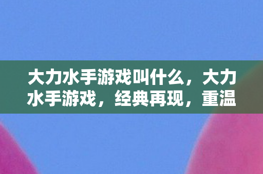 大力水手游戏叫什么,大力水手游戏,经典再现,重温童年回忆 大力水手游戏叫什么,大力水手游戏,经典再现,重温童年回忆
