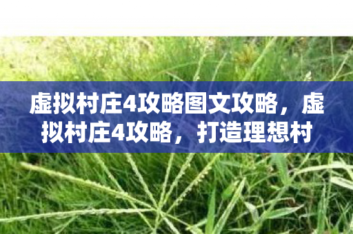 虚拟村庄4攻略图文攻略,虚拟村庄4攻略,打造理想村庄的全方位指南 虚拟村庄4攻略图文攻略,虚拟村庄4攻略,打造理想村庄的全方位指南