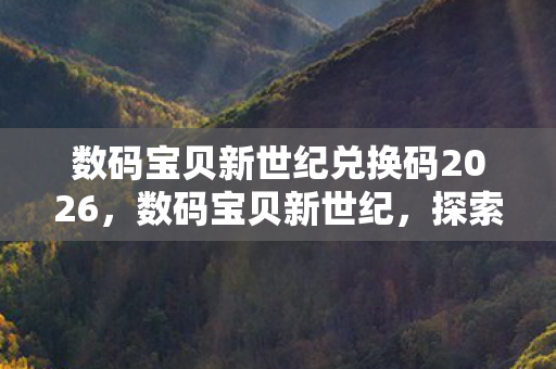 数码宝贝新世纪兑换码2026,数码宝贝新世纪,探索无限可能的兑换码之旅 数码宝贝新世纪兑换码2026,数码宝贝新世纪,探索无限可能的兑换码之旅
