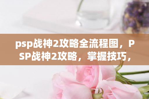 psp战神2攻略全流程图,PSP战神2攻略,掌握技巧,征服战场 psp战神2攻略全流程图,PSP战神2攻略,掌握技巧,征服战场
