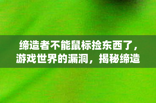 缔造者不能鼠标捡东西了,游戏世界的漏洞,揭秘缔造者中的bug 缔造者不能鼠标捡东西了,游戏世界的漏洞,揭秘缔造者中的bug