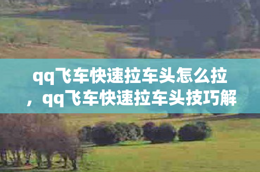 qq飞车快速拉车头怎么拉,qq飞车快速拉车头技巧解析 qq飞车快速拉车头怎么拉,qq飞车快速拉车头技巧解析