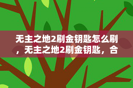 无主之地2刷金钥匙怎么刷,无主之地2刷金钥匙,合法高效的游戏资源获取策略 无主之地2刷金钥匙怎么刷,无主之地2刷金钥匙,合法高效的游戏资源获取策略