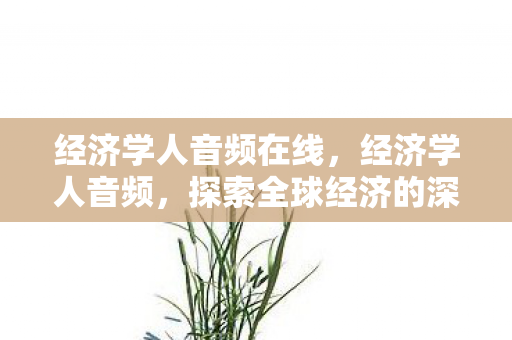 经济学人音频在线,经济学人音频,探索全球经济的深层脉动 经济学人音频在线,经济学人音频,探索全球经济的深层脉动